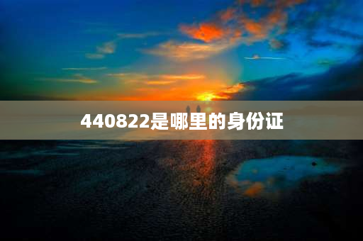 440822是哪里的身份证 440889身份证开头是广东哪里的？