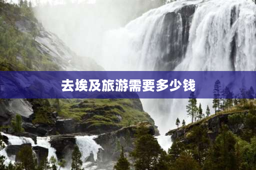 去埃及旅游需要多少钱 去埃及旅游要花多少钱？