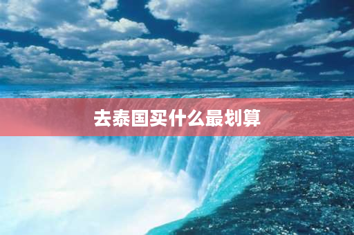 去泰国买什么最划算 在泰国买什么礼物比较划算？