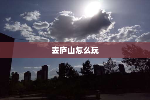 去庐山怎么玩 玩庐山最省力气的路线？