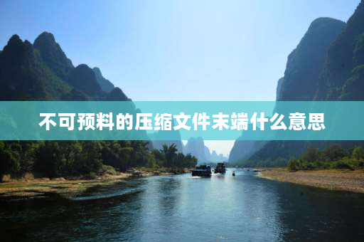 不可预料的压缩文件末端什么意思 rar不可预料的压缩文件什么意思…文件打不开…该怎么修复？