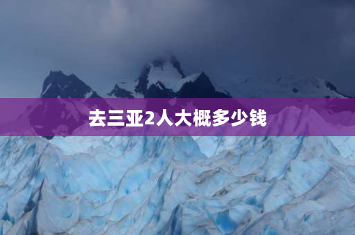 去三亚2人大概多少钱 我想到三亚旅游是2个人我自费去大概需要带多少钱？