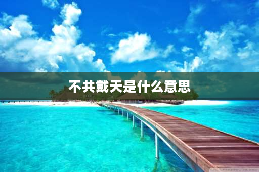 不共戴天是什么意思 “不共戴天之仇”是什么意思？