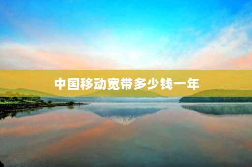 中国移动宽带多少钱一年 移动宽带一年多少钱？