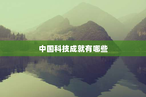 中国科技成就有哪些 2020-2021中国科技成就盘点？