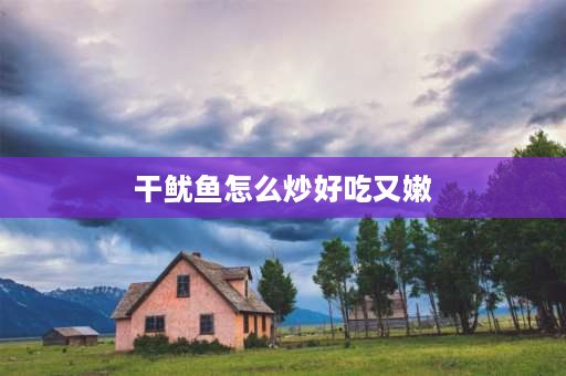 干鱿鱼怎么炒好吃又嫩 干鱿鱼丝怎么炒好吃？