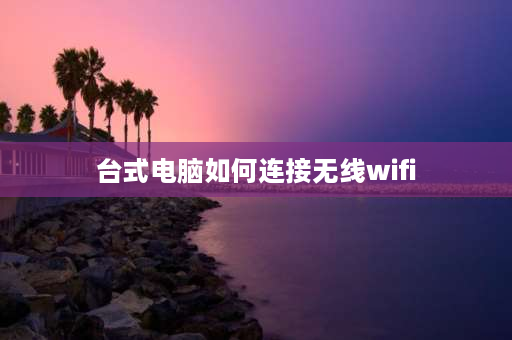 台式电脑如何连接无线wifi 主机如何连接wifi？