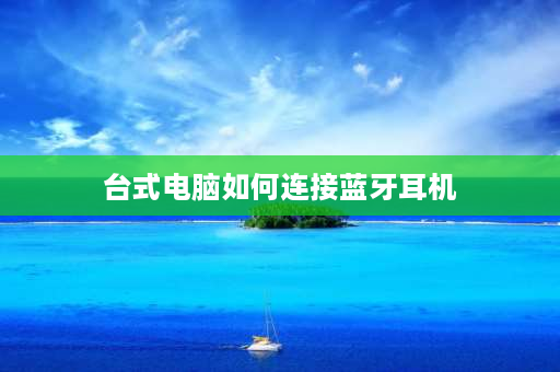 台式电脑如何连接蓝牙耳机 电脑怎样连接蓝牙耳机？