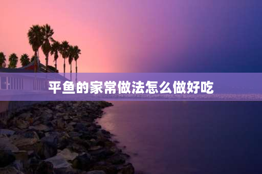 平鱼的家常做法怎么做好吃 深海小龙鱼的做法？