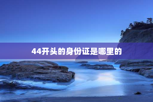 44开头的身份证是哪里的 身份证44开头的是哪里？