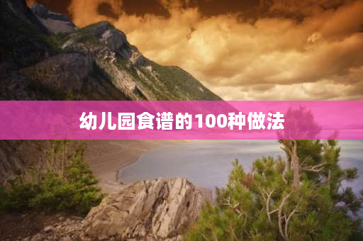 幼儿园食谱的100种做法 幼儿园毕业自助餐食谱？