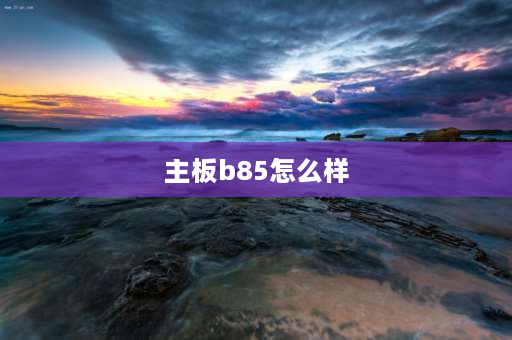 主板b85怎么样 b85最好的主板？