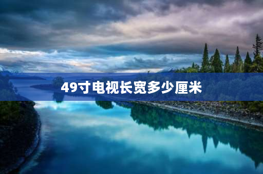 49寸电视长宽多少厘米 49寸和55寸电视的尺寸对比？