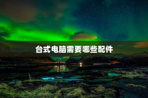 台式电脑需要哪些配件 组一台普通的台式电脑需要些什么零件，需要多少RMB？