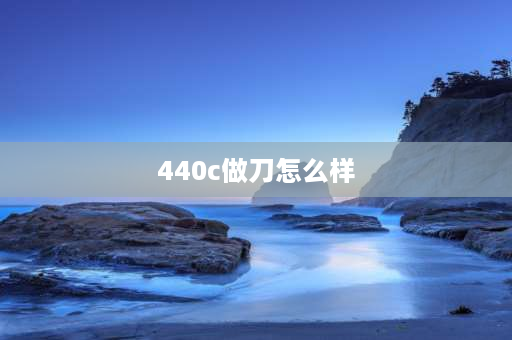 440c做刀怎么样 440c做户外刀怎样？