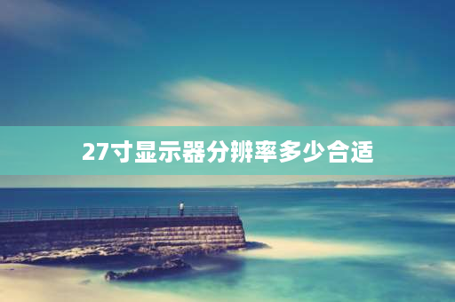 27寸显示器分辨率多少合适 27寸显示器分辨率多少合适？