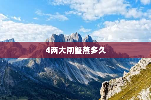 4两大闸蟹蒸多久 4两蟹蒸多久最佳时间？