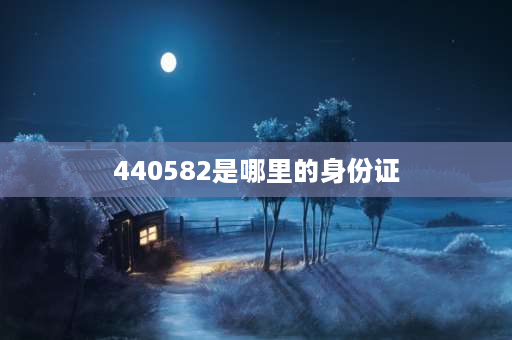 440582是哪里的身份证 441582开头的身份证是哪里的？