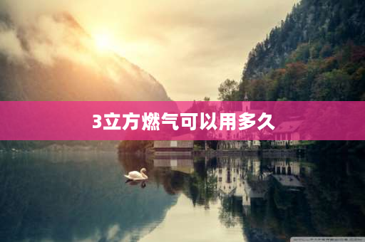 3立方燃气可以用多久 3立方燃气能用几年？