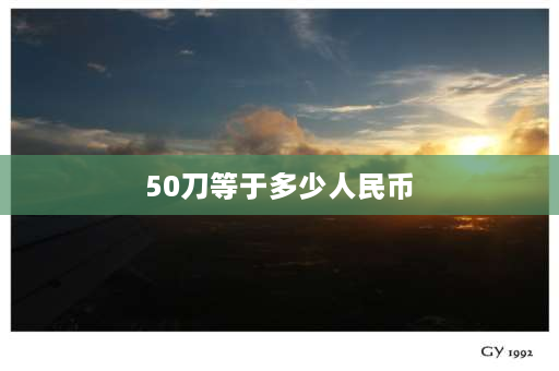 50刀等于多少人民币 加拿大100刀等于多少人民币？