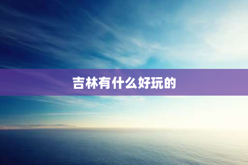 吉林有什么好玩的 吉林省十一人少又好玩的去处？