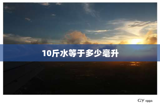 10斤水等于多少毫升 10公斤水是多少毫升水？