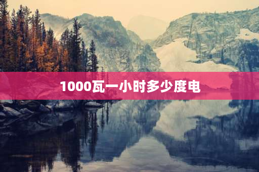 1000瓦一小时多少度电 1000瓦小时一度电是怎么算的？