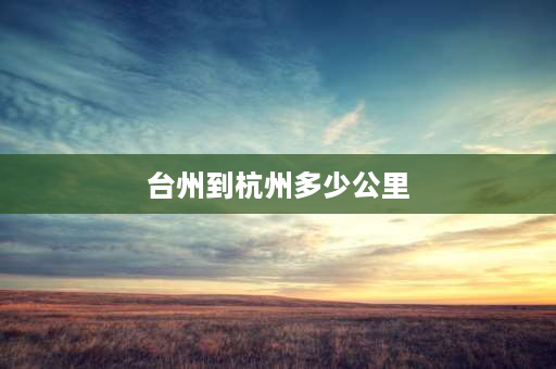 台州到杭州多少公里 台州到杭州来回估计多少过路费加油费？