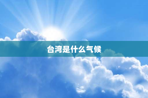 台湾是什么气候 台湾中部气候？