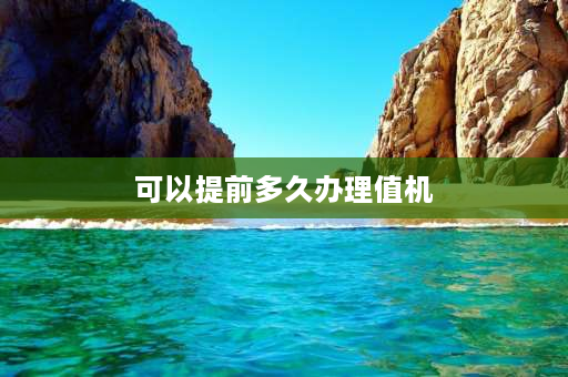 可以提前多久办理值机 提前10小时到机场可以办理值机吗？