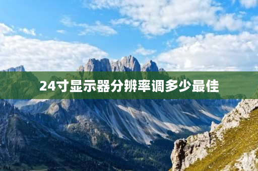 24寸显示器分辨率调多少最佳 24寸显示器分辨率最佳是多少？