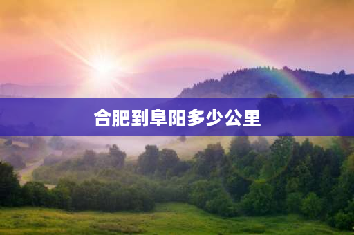 合肥到阜阳多少公里 安徽省合肥南离阜阳市多远,坐出租车要多少钱？