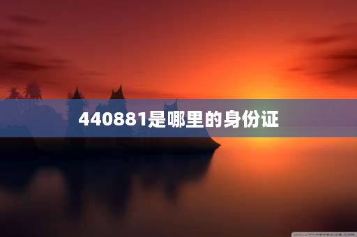 440881是哪里的身份证 440882是哪里的身份证？