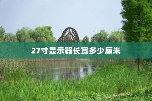 27寸显示器长宽多少厘米 电脑27寸显示器多大？