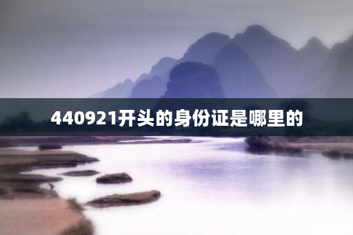 440921开头的身份证是哪里的 440921开头身份证是哪里的？