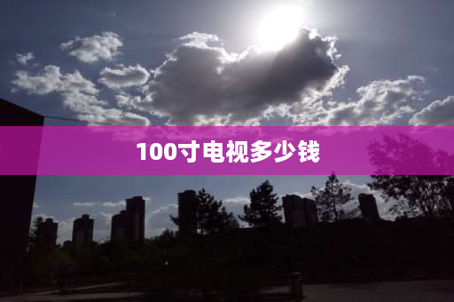 100寸电视多少钱 100英寸电视3000左右的能买吗？