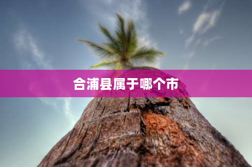 合浦县属于哪个市 广西合浦属于哪个市？