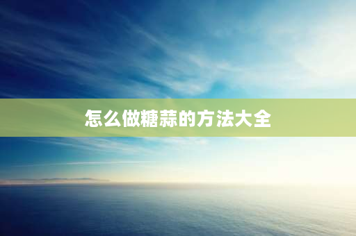 怎么做糖蒜的方法大全 正宗10斤糖醋蒜最佳比例？