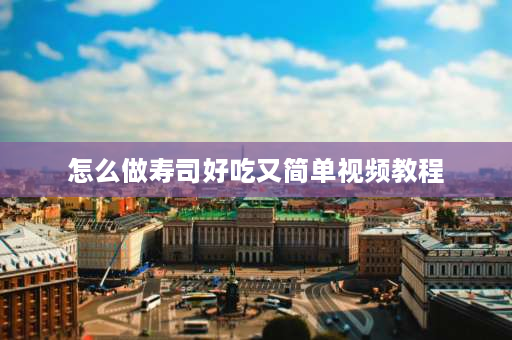 怎么做寿司好吃又简单视频教程 做寿司卷帘怎么卷视频，如何做寿司？