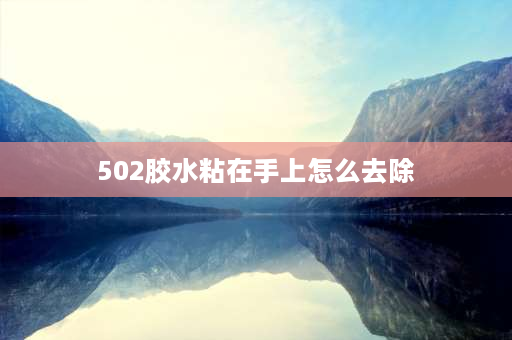 502胶水粘在手上怎么去除 502胶水粘在手上怎么清理？