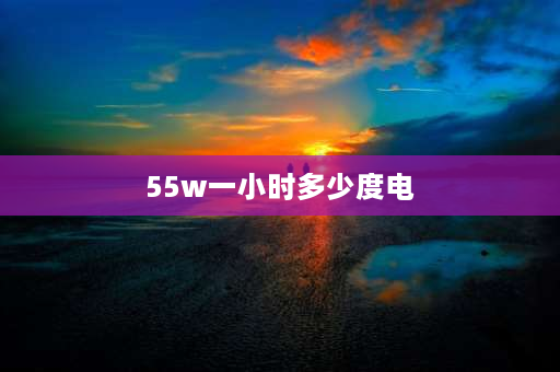 55w一小时多少度电 55KW的电机每小时需要多少度电？