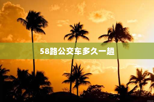 58路公交车多久一趟 杭州58路公交车的具体路线是什么？