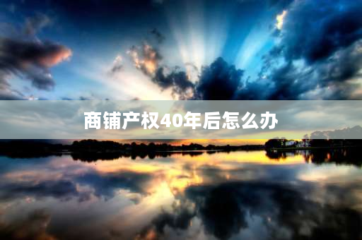 商铺产权40年后怎么办 商铺产权在40年后会怎样处理？