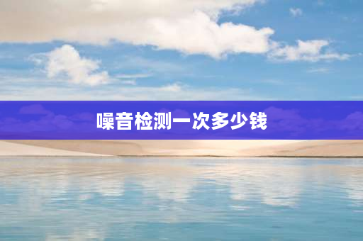 噪音检测一次多少钱 探岳高速噪音测试？