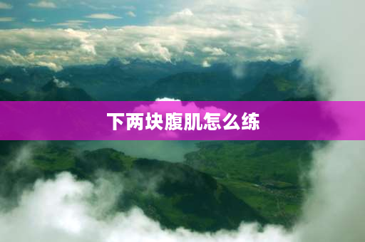 下两块腹肌怎么练 下腹肌最下面两块怎么才能快速练出来？