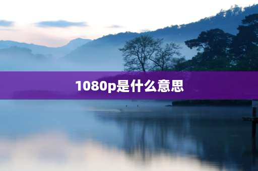 1080p是什么意思 1080P什么意思？