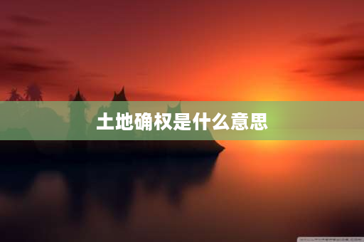 土地确权是什么意思 “土地权属界线”是什么含义？