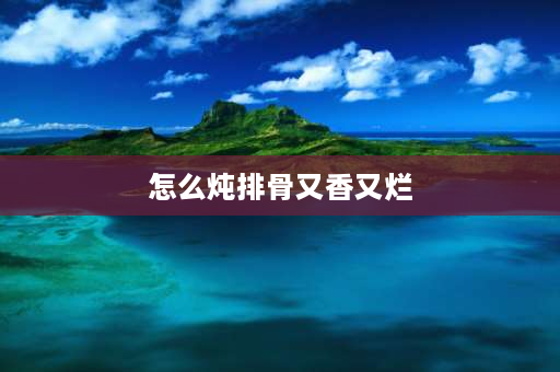 怎么炖排骨又香又烂 排骨脊骨怎么炖又烂又嫩？