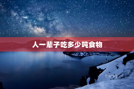 人一辈子吃多少吨食物 人一辈子能吃多少东西？