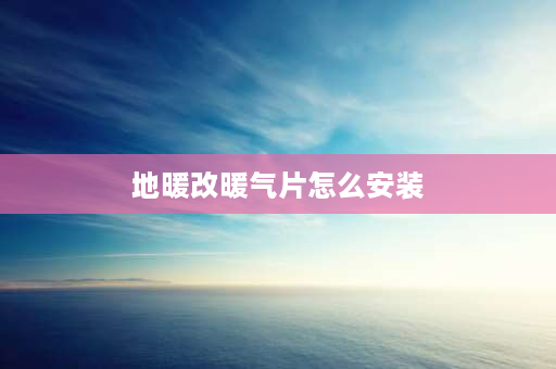 地暖改暖气片怎么安装 地暖怎么安装暖气片？